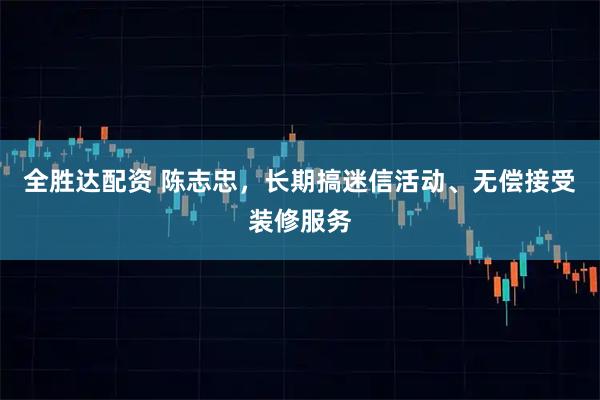 全胜达配资 陈志忠，长期搞迷信活动、无偿接受装修服务