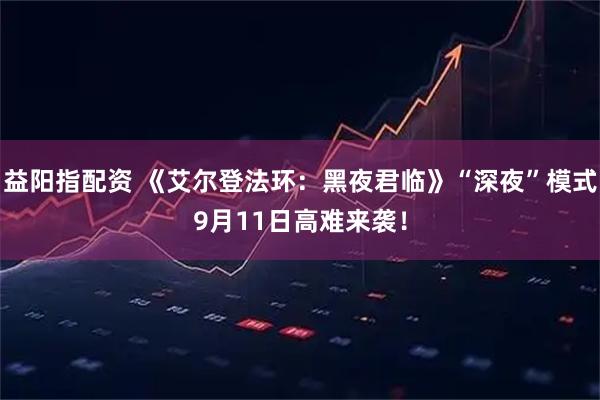 益阳指配资 《艾尔登法环：黑夜君临》“深夜”模式9月11日高难来袭！