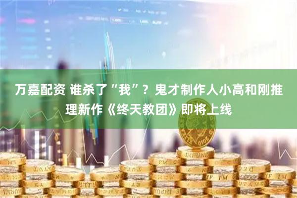 万嘉配资 谁杀了“我”？鬼才制作人小高和刚推理新作《终天教团》即将上线