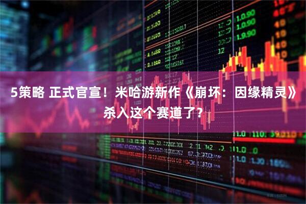 5策略 正式官宣！米哈游新作《崩坏：因缘精灵》杀入这个赛道了？