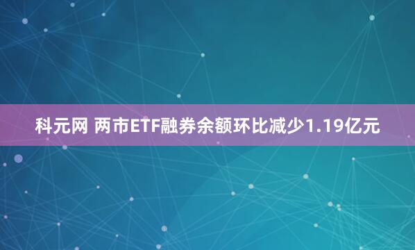 科元网 两市ETF融券余额环比减少1.19亿元