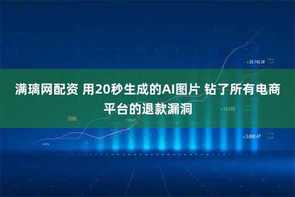 满璃网配资 用20秒生成的AI图片 钻了所有电商平台的退款漏洞