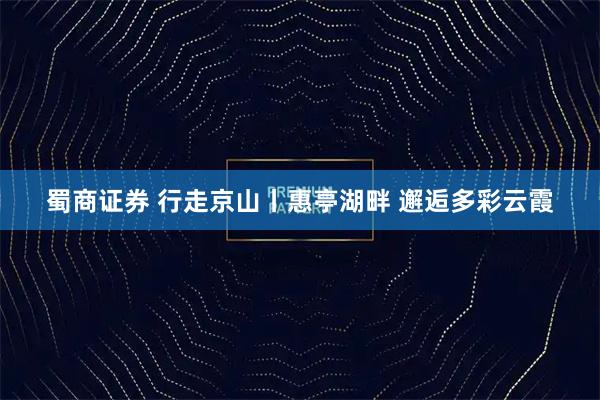 蜀商证券 行走京山丨惠亭湖畔 邂逅多彩云霞