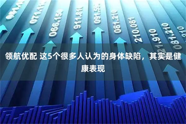 领航优配 这5个很多人认为的身体缺陷，其实是健康表现