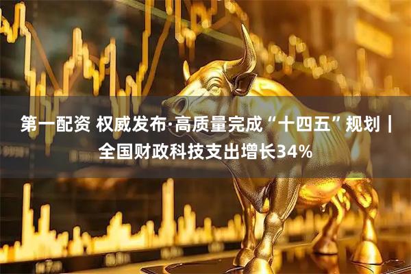 第一配资 权威发布·高质量完成“十四五”规划｜全国财政科技支出增长34%