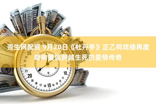 资生网配资 9月20日《牡丹亭》正乙祠戏楼再度唱响重现跨越生死的爱情传奇