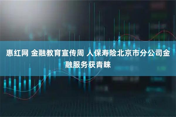 惠红网 金融教育宣传周 人保寿险北京市分公司金融服务获青睐