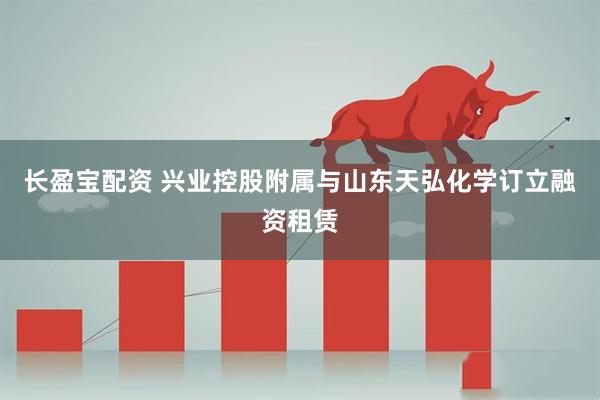 长盈宝配资 兴业控股附属与山东天弘化学订立融资租赁