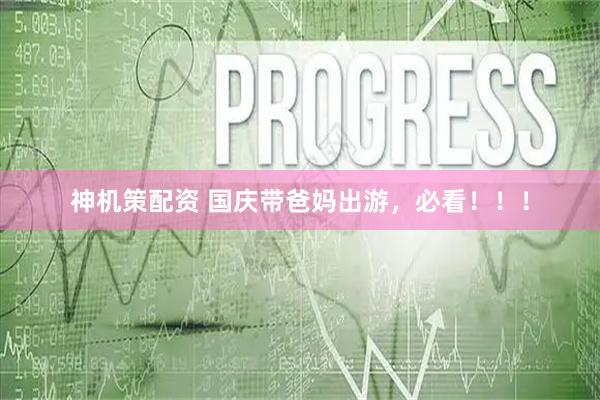 神机策配资 国庆带爸妈出游，必看！！！