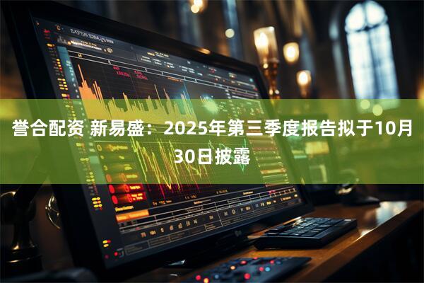 誉合配资 新易盛：2025年第三季度报告拟于10月30日披露