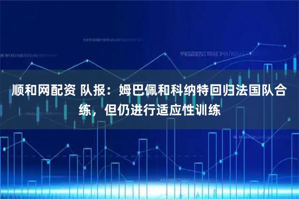 顺和网配资 队报：姆巴佩和科纳特回归法国队合练，但仍进行适应性训练