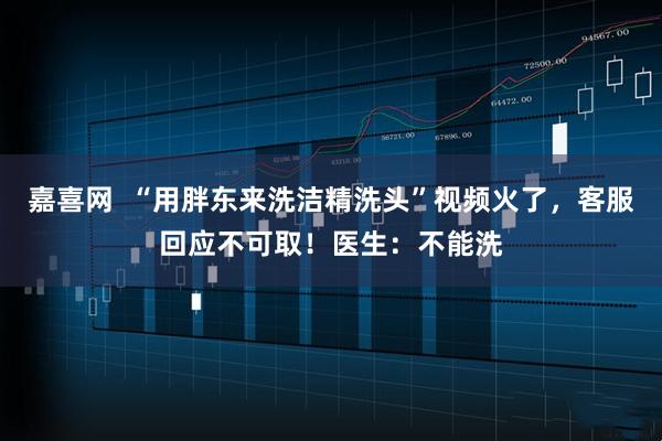 嘉喜网  “用胖东来洗洁精洗头”视频火了，客服回应不可取！医生：不能洗