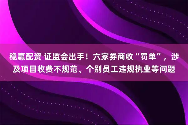 稳赢配资 证监会出手！六家券商收“罚单”，涉及项目收费不规范、个别员工违规执业等问题