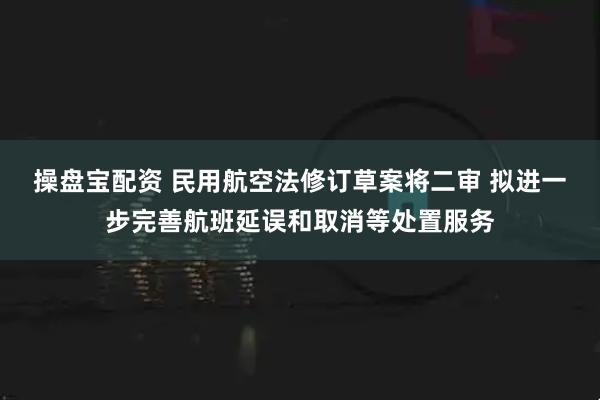 操盘宝配资 民用航空法修订草案将二审 拟进一步完善航班延误和取消等处置服务