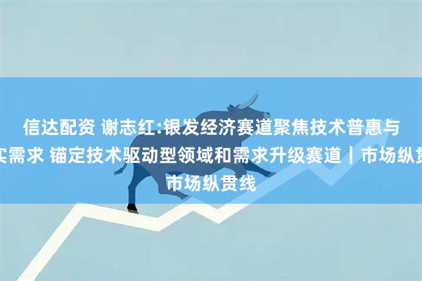 信达配资 谢志红:银发经济赛道聚焦技术普惠与真实需求 锚定技术驱动型领域和需求升级赛道｜市场纵贯线
