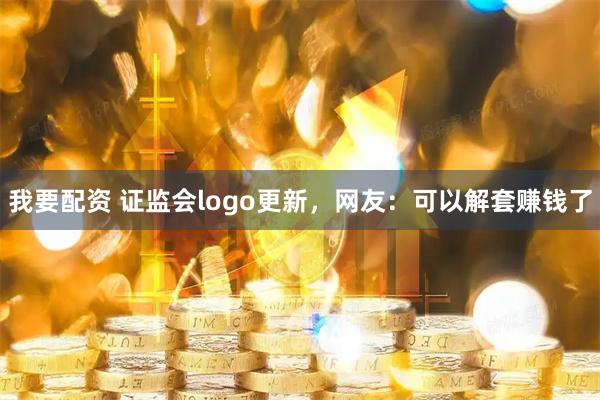 我要配资 证监会logo更新，网友：可以解套赚钱了