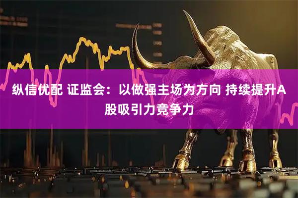纵信优配 证监会：以做强主场为方向 持续提升A股吸引力竞争力