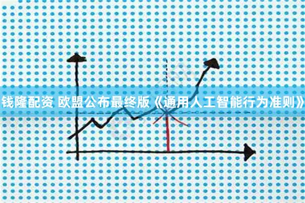 钱隆配资 欧盟公布最终版《通用人工智能行为准则》