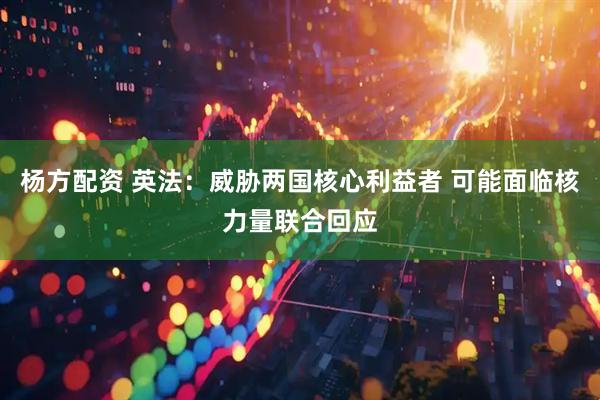 杨方配资 英法：威胁两国核心利益者 可能面临核力量联合回应