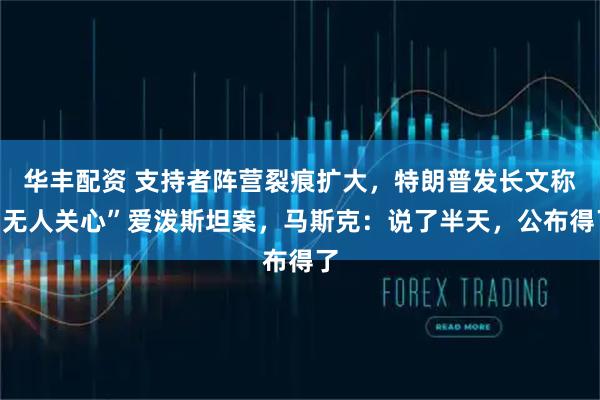 华丰配资 支持者阵营裂痕扩大，特朗普发长文称“无人关心”爱泼斯坦案，马斯克：说了半天，公布得了