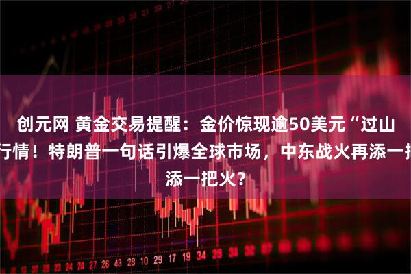 创元网 黄金交易提醒：金价惊现逾50美元“过山车”行情！特朗普一句话引爆全球市场，中东战火再添一把火？