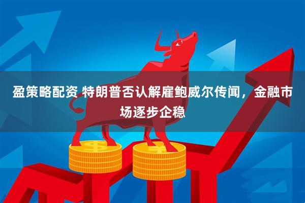 盈策略配资 特朗普否认解雇鲍威尔传闻，金融市场逐步企稳