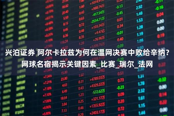 兴泊证券 阿尔卡拉兹为何在温网决赛中败给辛纳？网球名宿揭示关键因素_比赛_瑞尔_法网