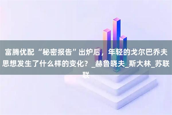 富腾优配 “秘密报告”出炉后，年轻的戈尔巴乔夫思想发生了什么样的变化？_赫鲁晓夫_斯大林_苏联