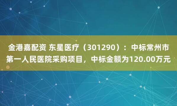 金港嘉配资 东星医疗（301290）：中标常州市第一人民医院采购项目，中标金额为120.00万元