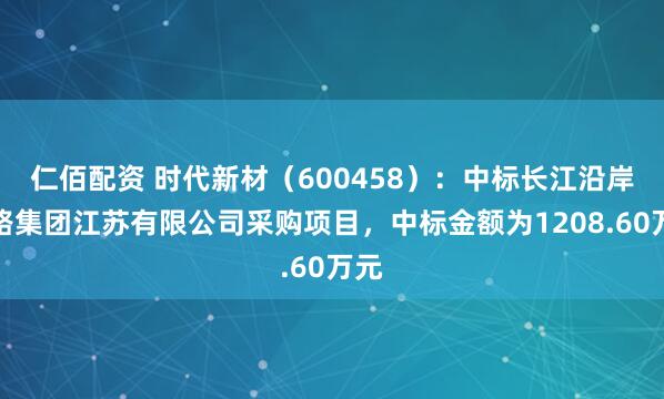 仁佰配资 时代新材（600458）：中标长江沿岸铁路集团江苏有限公司采购项目，中标金额为1208.60万元
