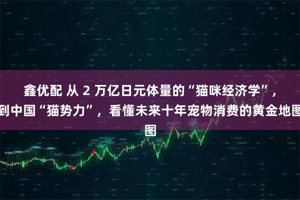 鑫优配 从 2 万亿日元体量的“猫咪经济学”，到中国“猫势力”，看懂未来十年宠物消费的黄金地图