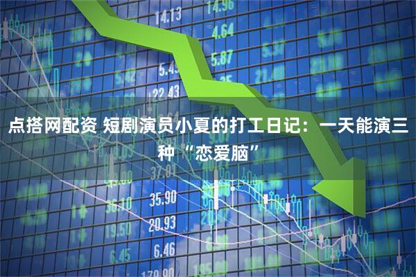 点搭网配资 短剧演员小夏的打工日记：一天能演三种 “恋爱脑”
