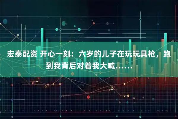 宏泰配资 开心一刻：六岁的儿子在玩玩具枪，跑到我背后对着我大喊……