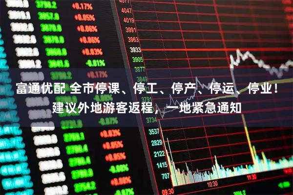 富通优配 全市停课、停工、停产、停运、停业！建议外地游客返程，一地紧急通知
