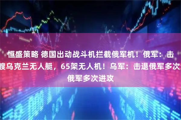 恒盛策略 德国出动战斗机拦截俄军机！俄军：击沉2艘乌克兰无人艇，65架无人机！乌军：击退俄军多次进攻