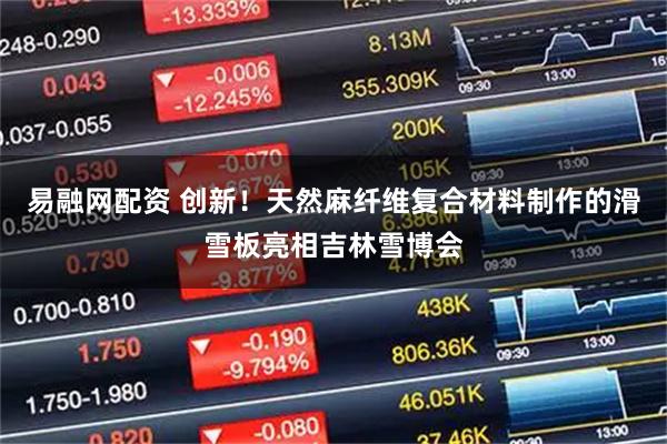 易融网配资 创新！天然麻纤维复合材料制作的滑雪板亮相吉林雪博会