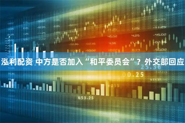 泓利配资 中方是否加入“和平委员会”？外交部回应
