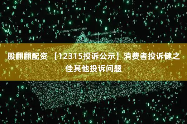 股翻翻配资 【12315投诉公示】消费者投诉健之佳其他投诉问题