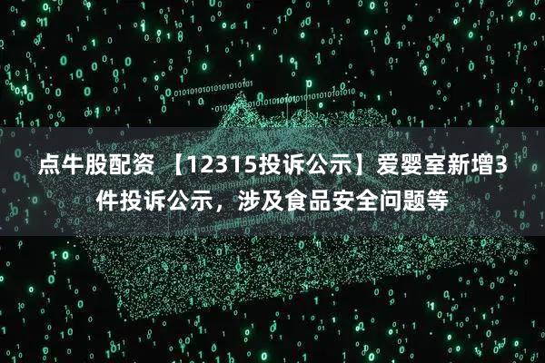 点牛股配资 【12315投诉公示】爱婴室新增3件投诉公示，涉及食品安全问题等