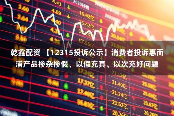 乾鑫配资 【12315投诉公示】消费者投诉惠而浦产品掺杂掺假、以假充真、以次充好问题