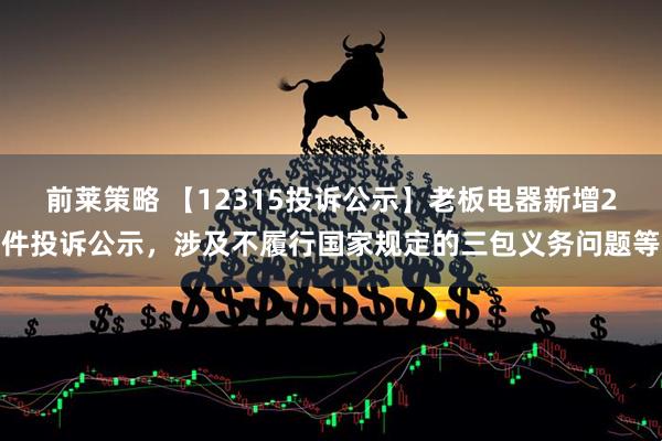 前莱策略 【12315投诉公示】老板电器新增2件投诉公示，涉及不履行国家规定的三包义务问题等