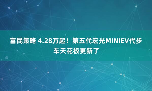 富民策略 4.28万起！第五代宏光MINIEV代步车天花板更新了