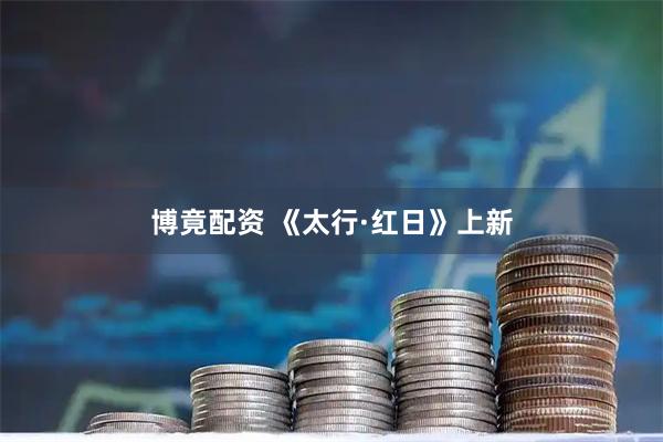 博竟配资 《太行·红日》上新