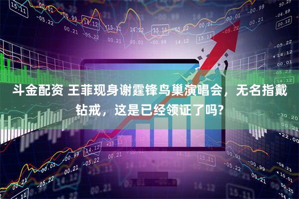 斗金配资 王菲现身谢霆锋鸟巢演唱会，无名指戴钻戒，这是已经领证了吗?