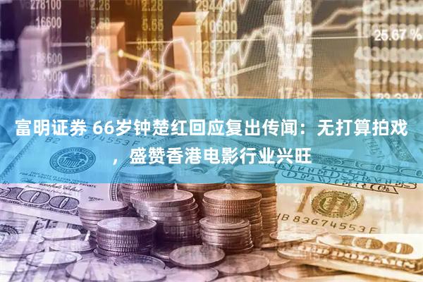 富明证券 66岁钟楚红回应复出传闻：无打算拍戏，盛赞香港电影行业兴旺