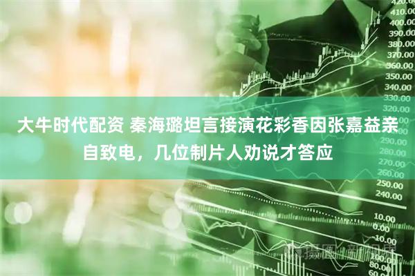 大牛时代配资 秦海璐坦言接演花彩香因张嘉益亲自致电，几位制片人劝说才答应
