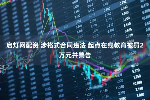 启灯网配资 涉格式合同违法 起点在线教育被罚2万元并警告