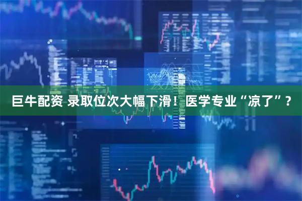 巨牛配资 录取位次大幅下滑！医学专业“凉了”？